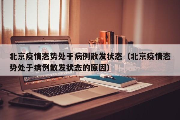 北京疫情态势处于病例散发状态（北京疫情态势处于病例散发状态的原因）