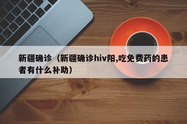 新疆确诊（新疆确诊hiv阳,吃免费药的患者有什么补助）