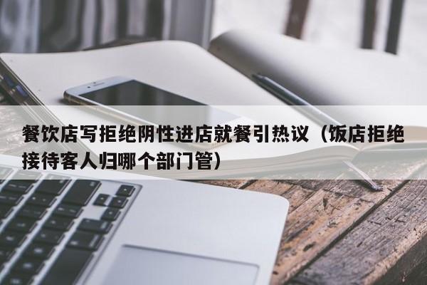 餐饮店写拒绝阴性进店就餐引热议（饭店拒绝接待客人归哪个部门管）