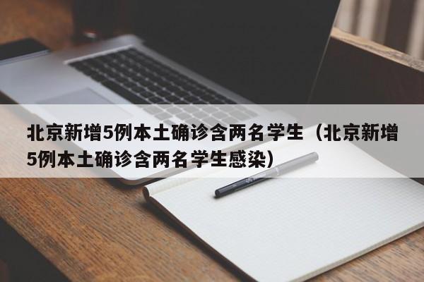 北京新增5例本土确诊含两名学生（北京新增5例本土确诊含两名学生感染）