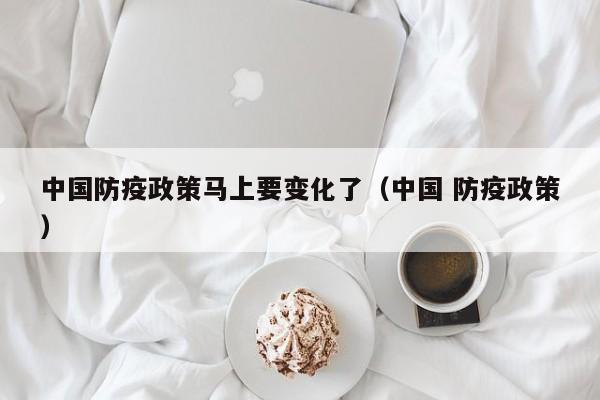 中国防疫政策马上要变化了（中国 防疫政策）