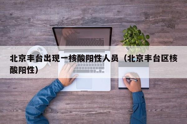 北京丰台出现一核酸阳性人员（北京丰台区核酸阳性）