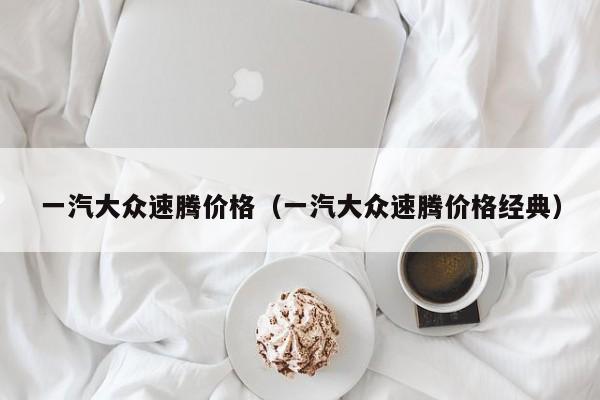 一汽大众速腾价格（一汽大众速腾价格经典）