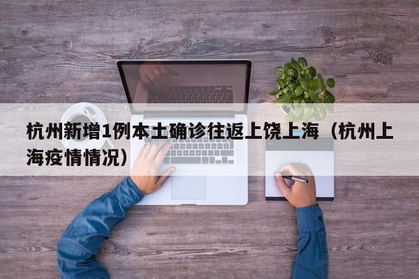 杭州新增1例本土确诊往返上饶上海（杭州上海疫情情况）