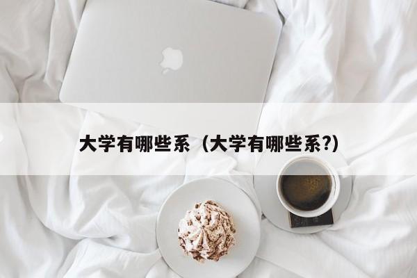 大学有哪些系（大学有哪些系?）
