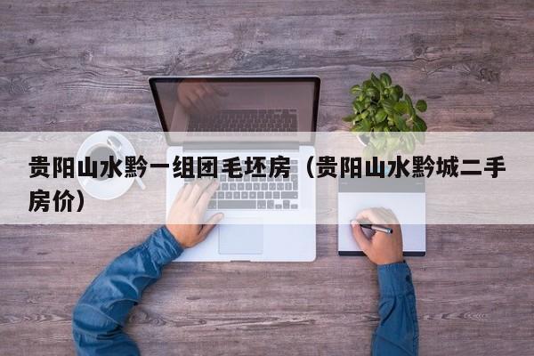 贵阳山水黔一组团毛坯房（贵阳山水黔城二手房价）