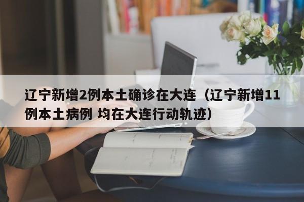 辽宁新增2例本土确诊在大连（辽宁新增11例本土病例 均在大连行动轨迹）