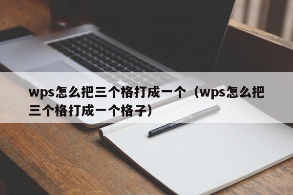 wps怎么把三个格打成一个（wps怎么把三个格打成一个格子）