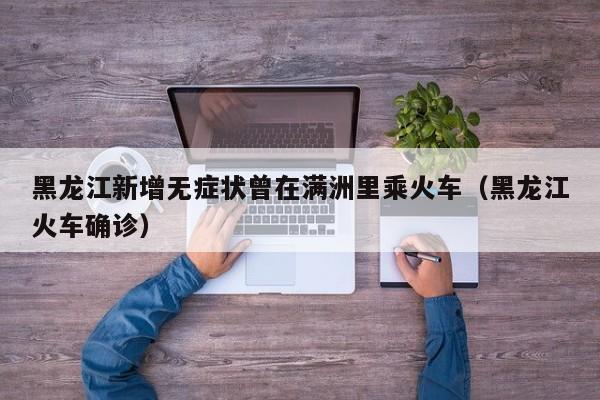 黑龙江新增无症状曾在满洲里乘火车（黑龙江火车确诊）