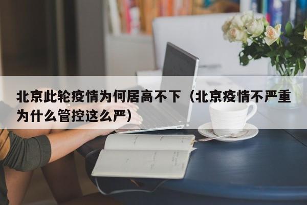 北京此轮疫情为何居高不下（北京疫情不严重为什么管控这么严）