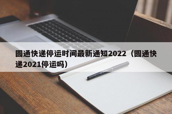 圆通快递停运时间最新通知2022（圆通快递2021停运吗）
