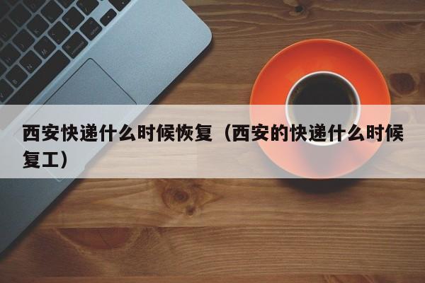 西安快递什么时候恢复（西安的快递什么时候复工）