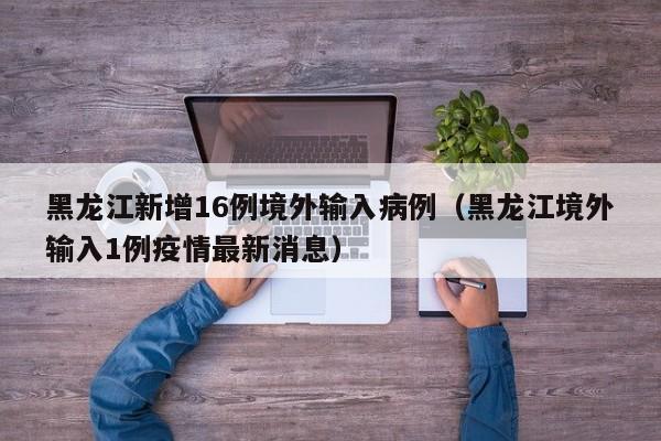 黑龙江新增16例境外输入病例（黑龙江境外输入1例疫情最新消息）