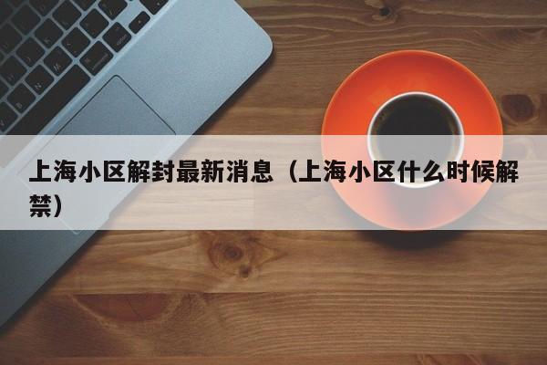 上海小区解封最新消息（上海小区什么时候解禁）