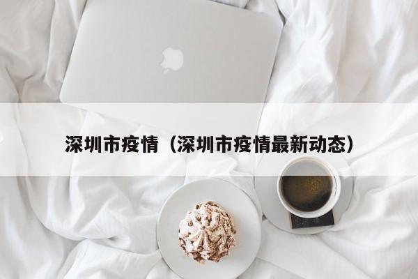 深圳市疫情（深圳市疫情最新动态）