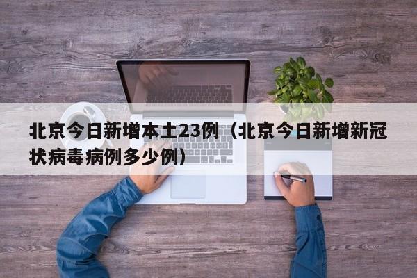 北京今日新增本土23例（北京今日新增新冠状病毒病例多少例）