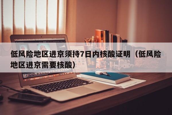 低风险地区进京须持7日内核酸证明（低风险地区进京需要核酸）