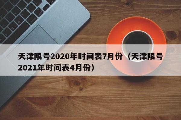 天津限号2020年时间表7月份（天津限号2021年时间表4月份）