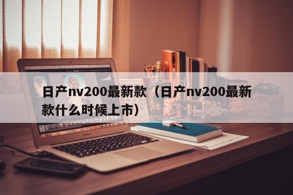 日产nv200最新款（日产nv200最新款什么时候上市）