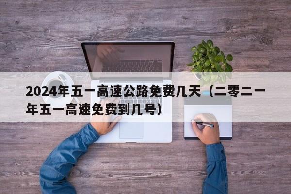 2024年五一高速公路免费几天（二零二一年五一高速免费到几号）