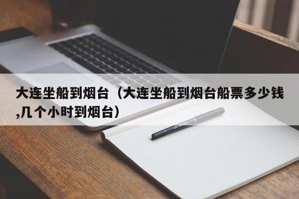 大连坐船到烟台（大连坐船到烟台船票多少钱,几个小时到烟台）
