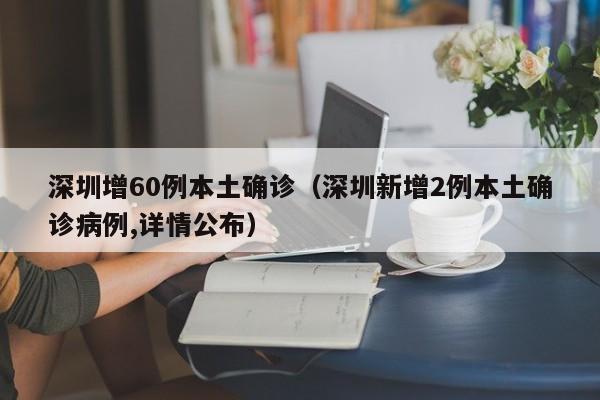深圳增60例本土确诊（深圳新增2例本土确诊病例,详情公布）