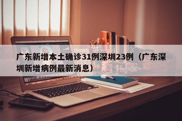 广东新增本土确诊31例深圳23例（广东深圳新增病例最新消息）