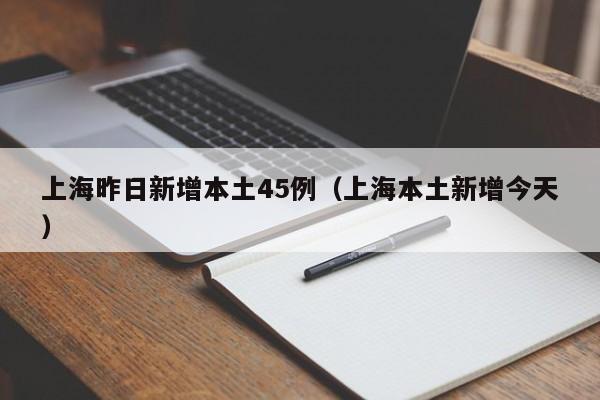 上海昨日新增本土45例（上海本土新增今天）