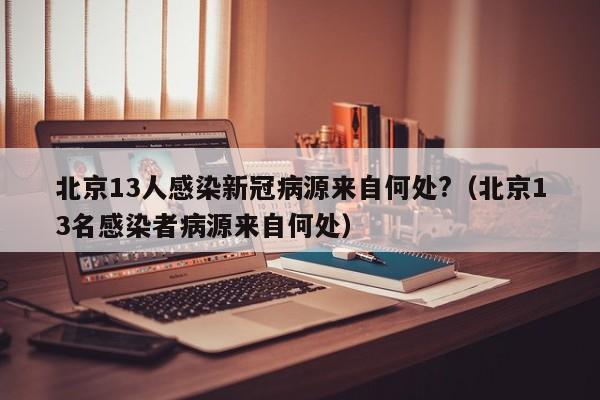 北京13人感染新冠病源来自何处?（北京13名感染者病源来自何处）