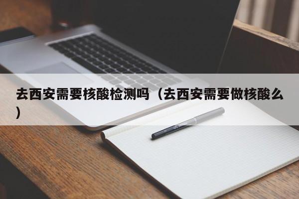 去西安需要核酸检测吗（去西安需要做核酸么）