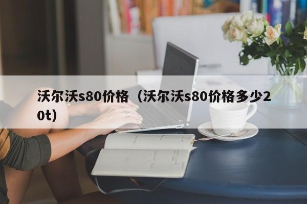 沃尔沃s80价格（沃尔沃s80价格多少20t）
