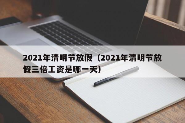 2021年清明节放假（2021年清明节放假三倍工资是哪一天）