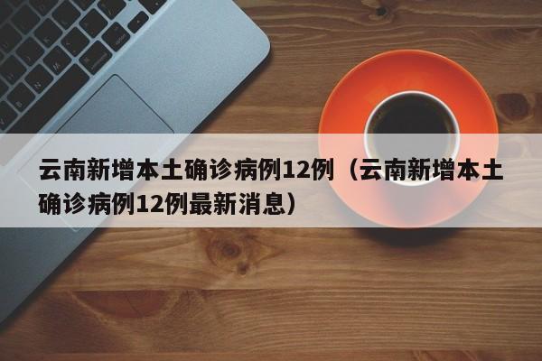 云南新增本土确诊病例12例（云南新增本土确诊病例12例最新消息）