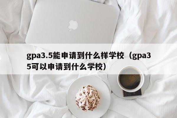 gpa3.5能申请到什么样学校（gpa35可以申请到什么学校）