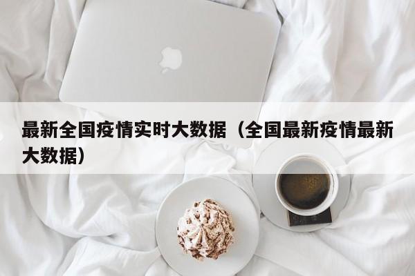 最新全国疫情实时大数据（全国最新疫情最新大数据）