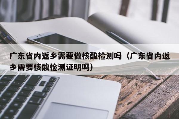广东省内返乡需要做核酸检测吗（广东省内返乡需要核酸检测证明吗）