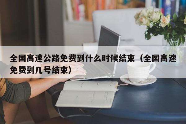 全国高速公路免费到什么时候结束（全国高速免费到几号结束）