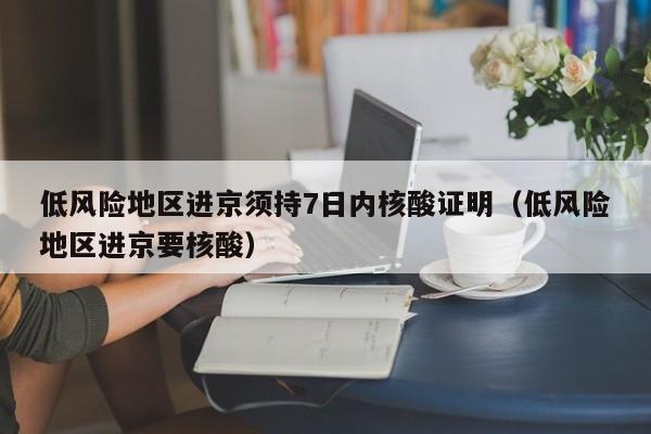低风险地区进京须持7日内核酸证明（低风险地区进京要核酸）