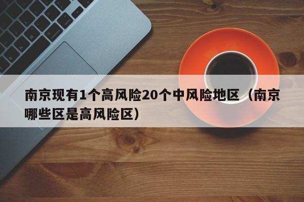 南京现有1个高风险20个中风险地区（南京哪些区是高风险区）