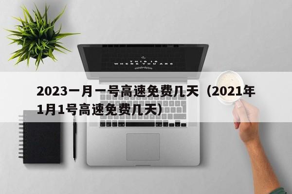 2023一月一号高速免费几天（2021年1月1号高速免费几天）