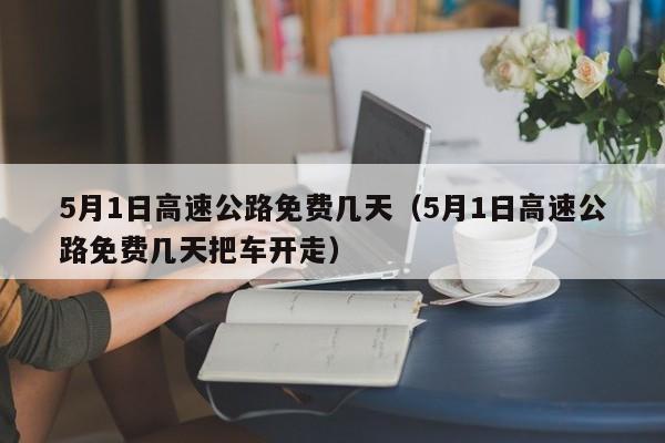 5月1日高速公路免费几天（5月1日高速公路免费几天把车开走）