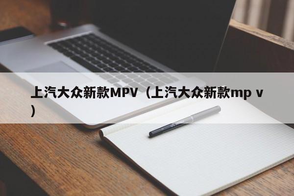 上汽大众新款MPV（上汽大众新款mp v）