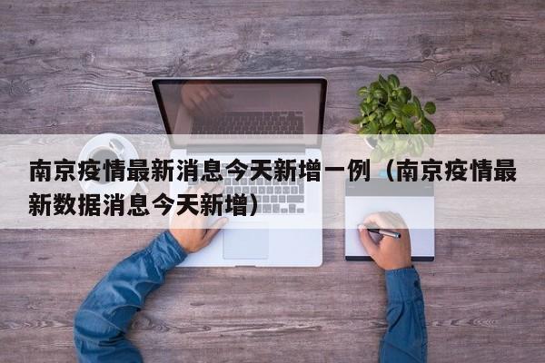 南京疫情最新消息今天新增一例（南京疫情最新数据消息今天新增）