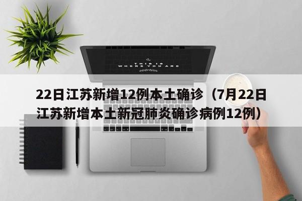 22日江苏新增12例本土确诊（7月22日江苏新增本土新冠肺炎确诊病例12例）