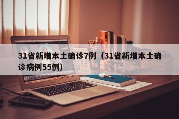 31省新增本土确诊7例（31省新增本土确诊病例55例）