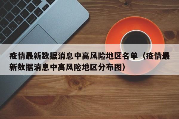 疫情最新数据消息中高风险地区名单（疫情最新数据消息中高风险地区分布图）