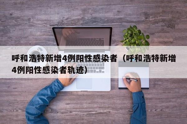 呼和浩特新增4例阳性感染者（呼和浩特新增4例阳性感染者轨迹）