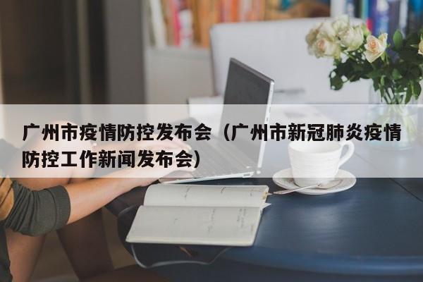 广州市疫情防控发布会（广州市新冠肺炎疫情防控工作新闻发布会）