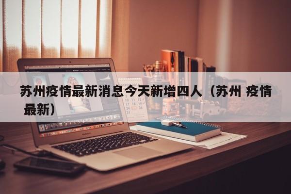 苏州疫情最新消息今天新增四人（苏州 疫情 最新）