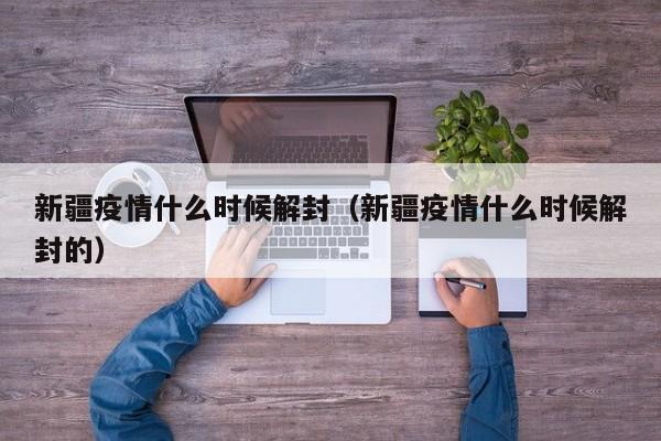 新疆疫情什么时候解封（新疆疫情什么时候解封的）